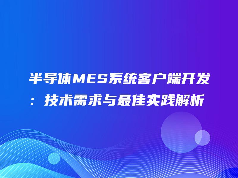 半导体MES系统客户端开发:技术需求与最佳实践解析 半导体MES系统客户端开发:技术需求与最佳实践解析