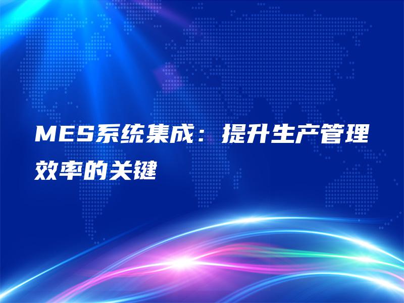 MES系统集成：提升生产管理效率的关键
