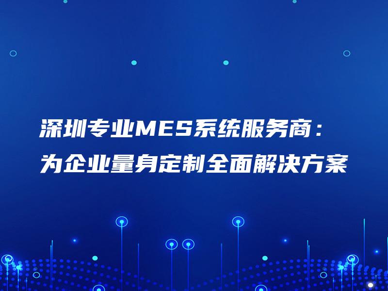 深圳专业MES系统服务商：为企业量身定制全面解决方案