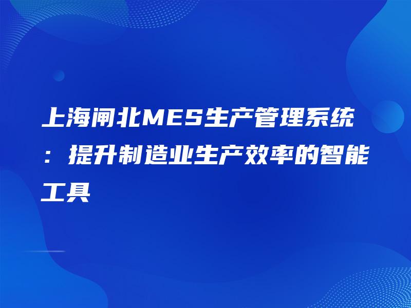 上海闸北MES生产管理系统：提升制造业生产效率的智能工具