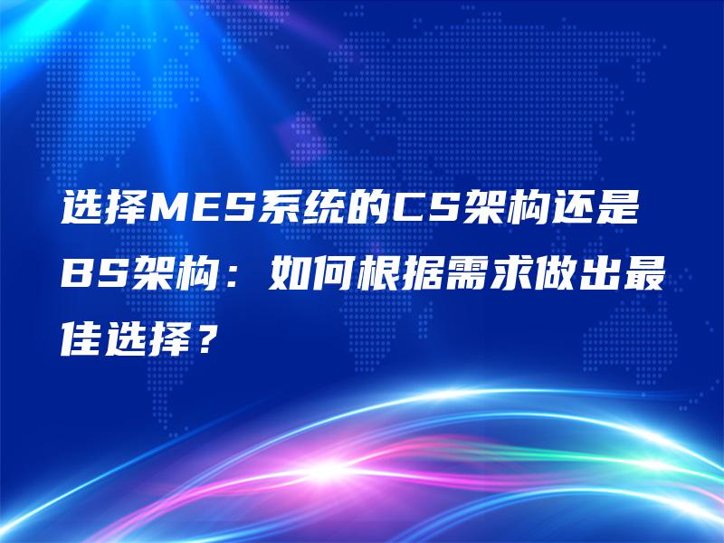 选择MES系统的CS架构还是BS架构：如何根据需求做出最佳选择？