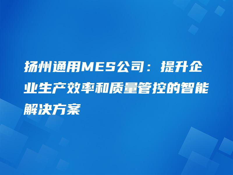 扬州通用MES公司：提升企业生产效率和质量管控的智能解决方案
