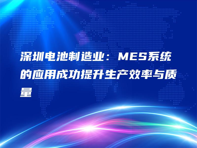 深圳电池制造业：MES系统的应用成功提升生产效率与质量