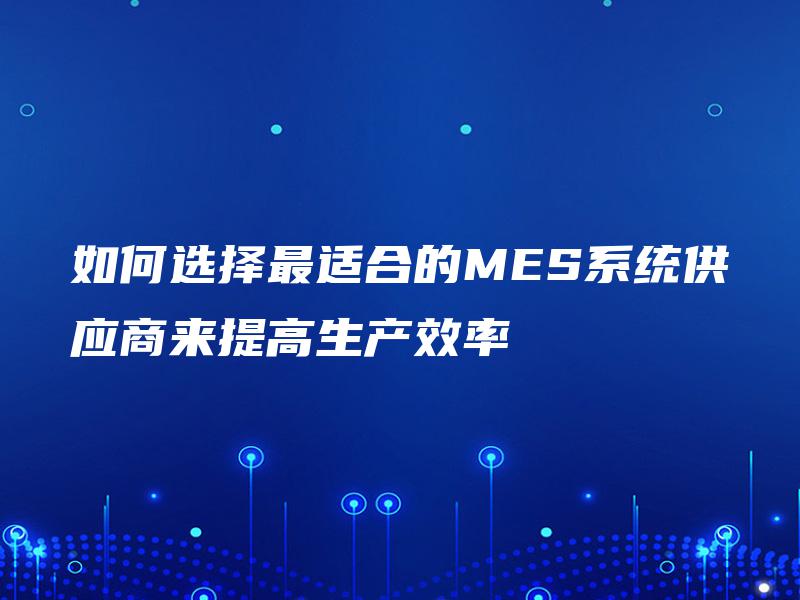 如何选择最适合的MES系统供应商来提高生产效率