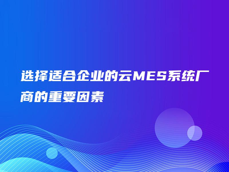 选择适合企业的云MES系统厂商的重要因素