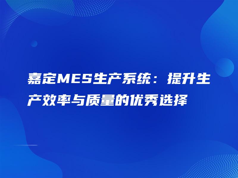 嘉定MES生产系统：提升生产效率与质量的优秀选择