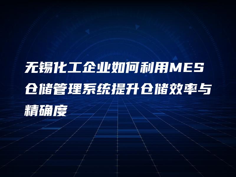 无锡化工企业如何利用MES仓储管理系统提升仓储效率与精确度