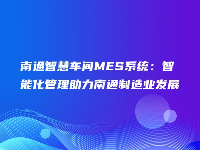 南通智慧车间MES系统：智能化管理助力南通制造业发展