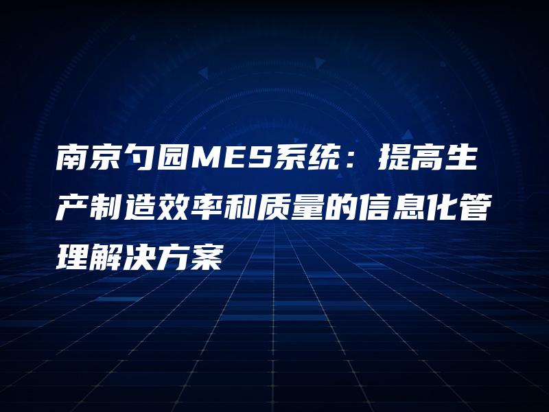 南京勺园MES系统：提高生产制造效率和质量的信息化管理解决方案