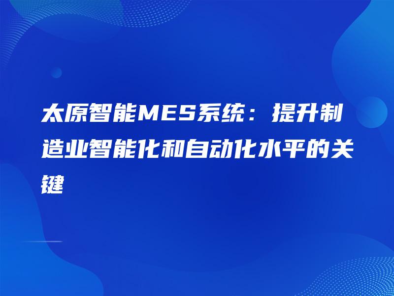 太原智能MES系统：提升制造业智能化和自动化水平的关键