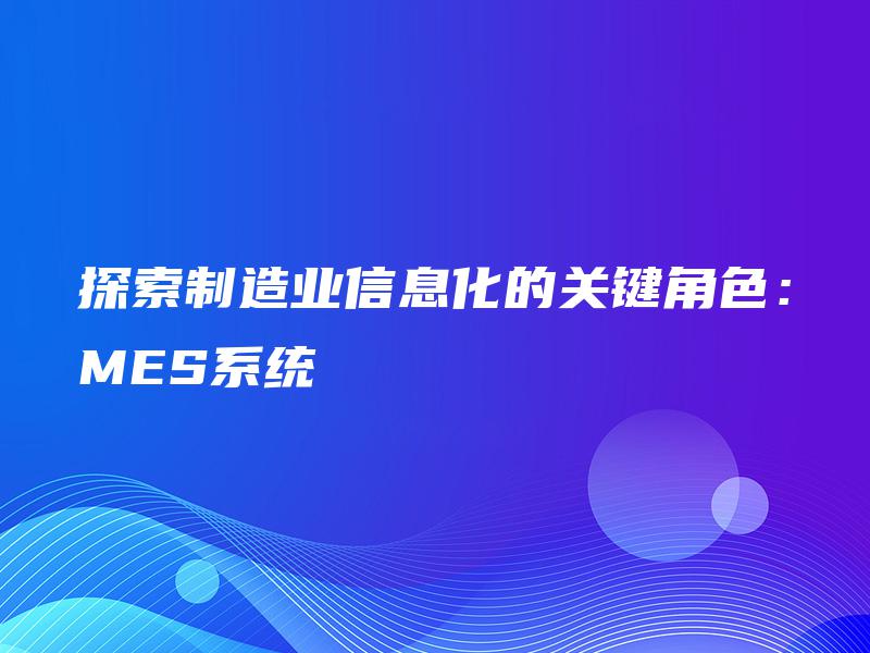 探索制造业信息化的关键角色：MES系统