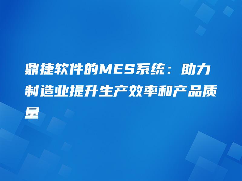 鼎捷软件的MES系统：助力制造业提升生产效率和产品质量