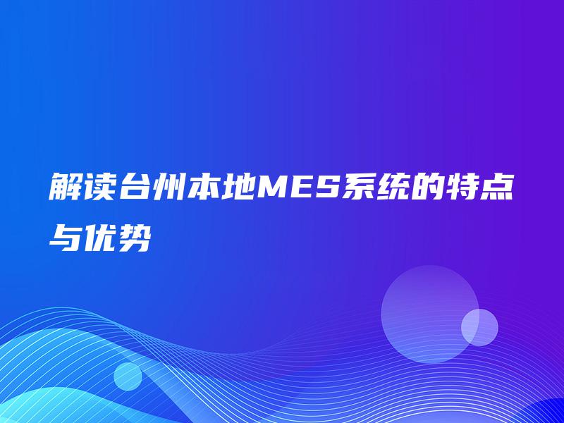 解读台州本地MES系统的特点与优势