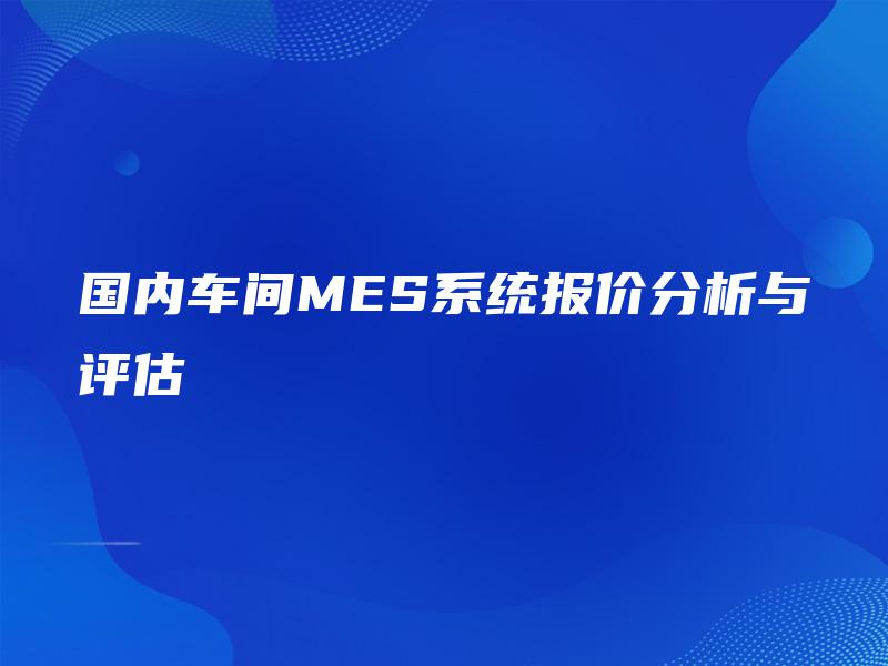 国内车间MES系统报价分析与评估