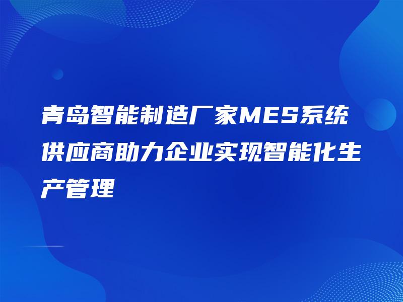 青岛智能制造厂家MES系统供应商助力企业实现智能化生产管理