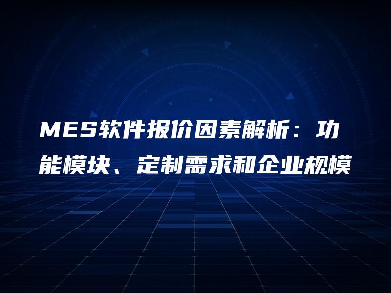MES软件报价因素解析：功能模块、定制需求和企业规模