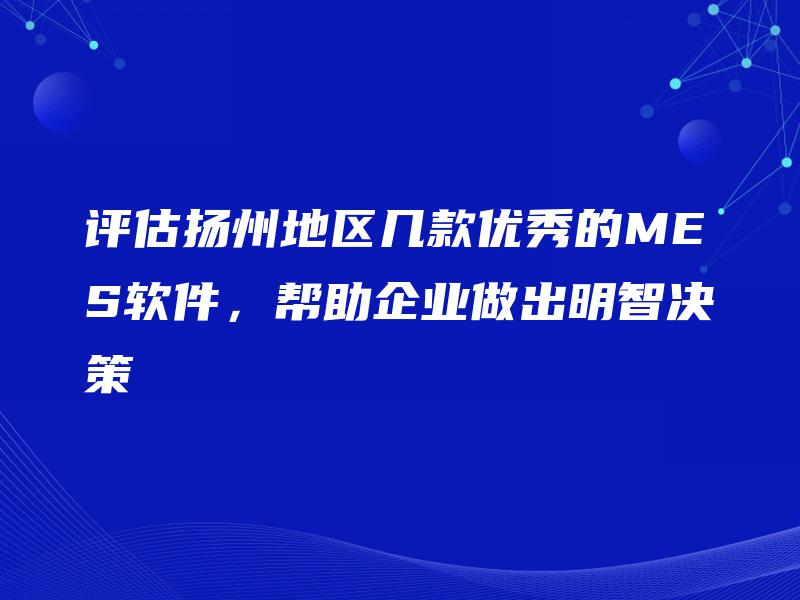评估扬州地区几款优秀的MES软件，帮助企业做出明智决策