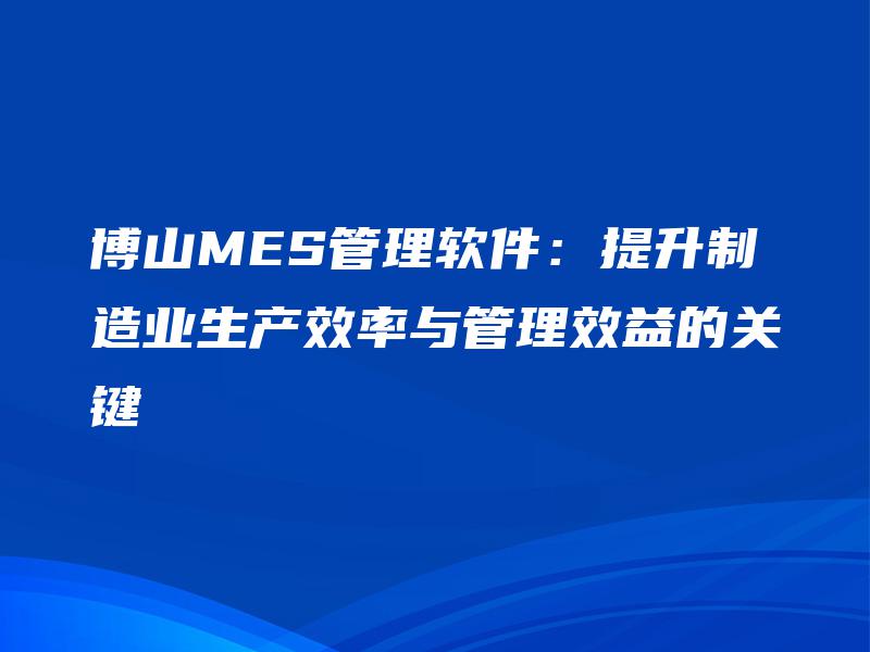 博山MES管理软件：提升制造业生产效率与管理效益的关键