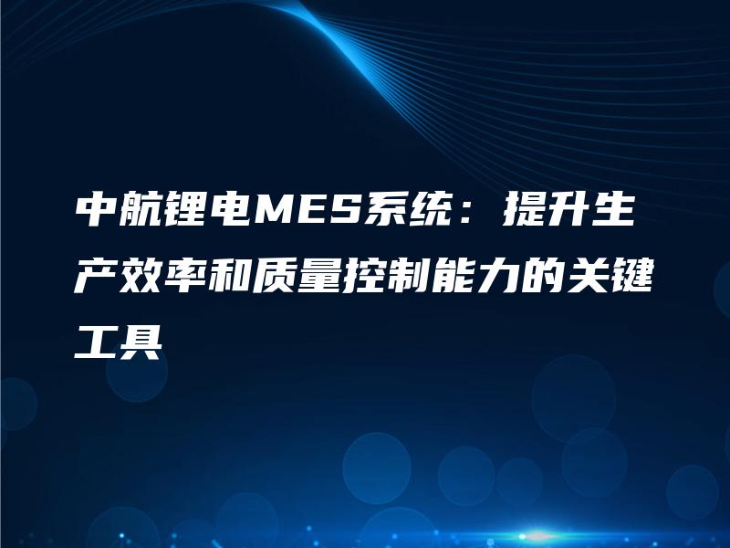 中航锂电MES系统：提升生产效率和质量控制能力的关键工具