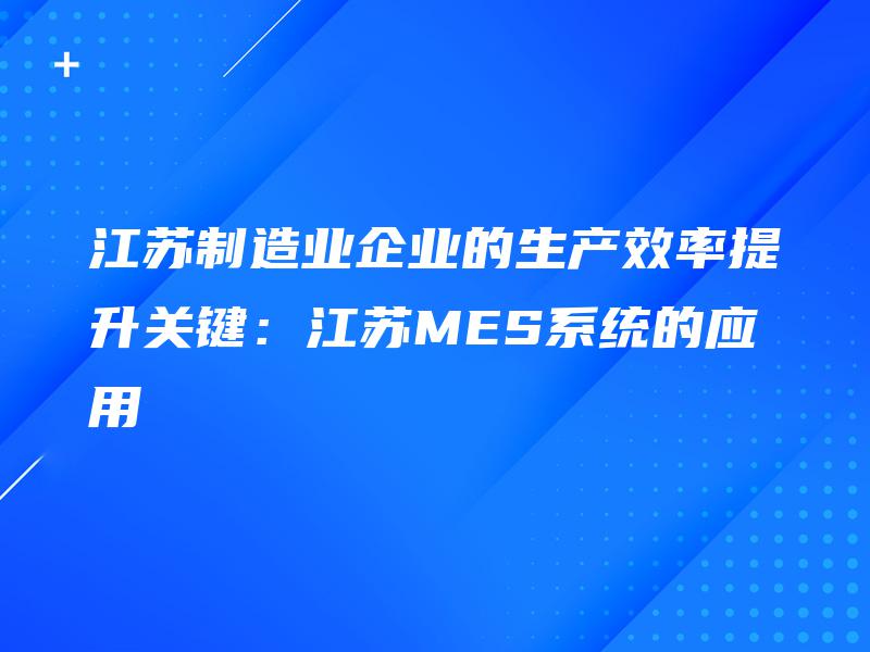 江苏制造业企业的生产效率提升关键：江苏MES系统的应用