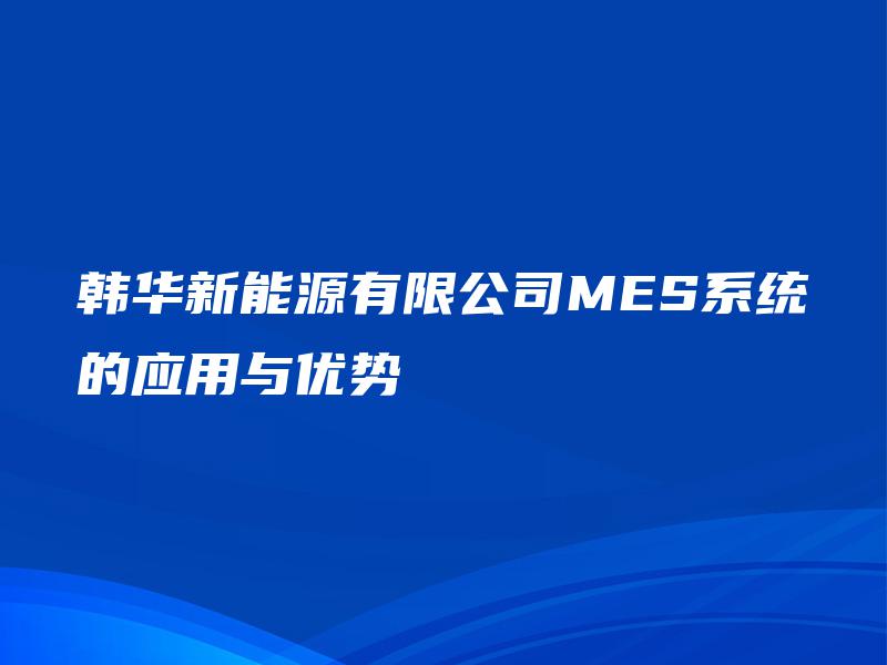 韩华新能源有限公司MES系统的应用与优势