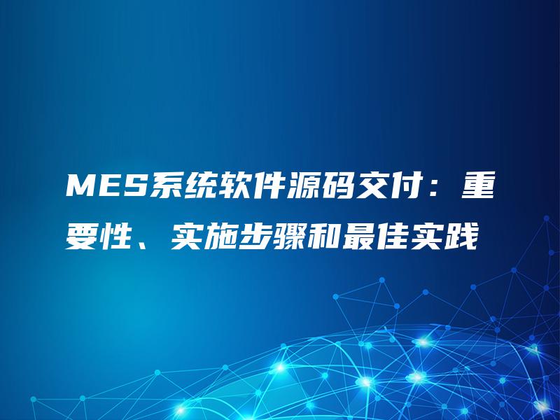 MES系统软件源码交付：重要性、实施步骤和最佳实践