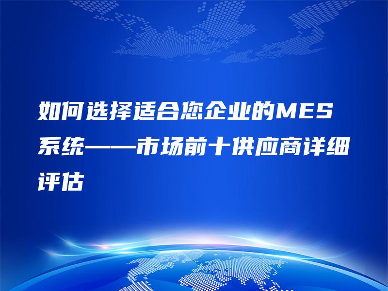 如何选择适合您企业的MES系统——市场前十供应商详细评估