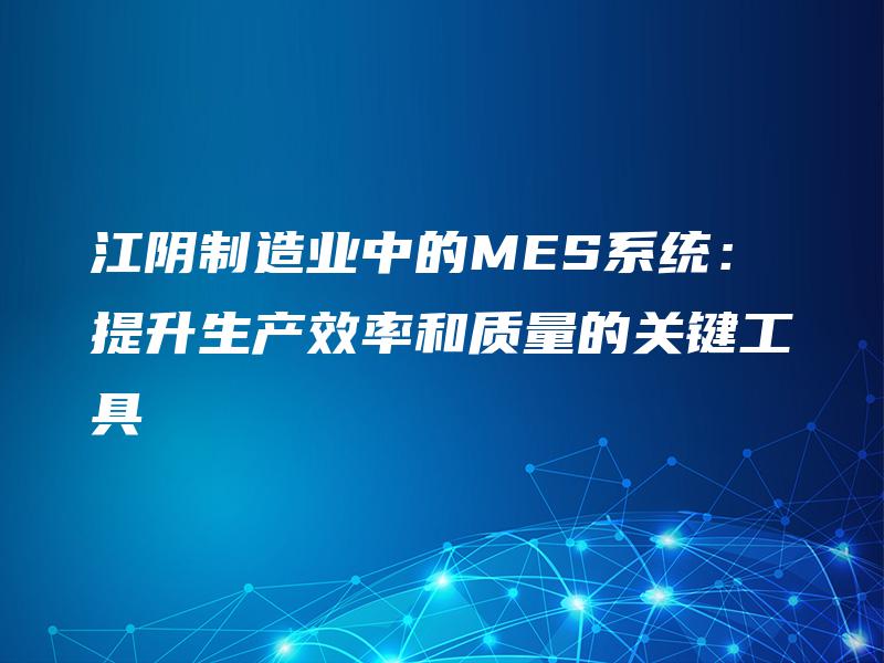江阴制造业中的MES系统：提升生产效率和质量的关键工具
