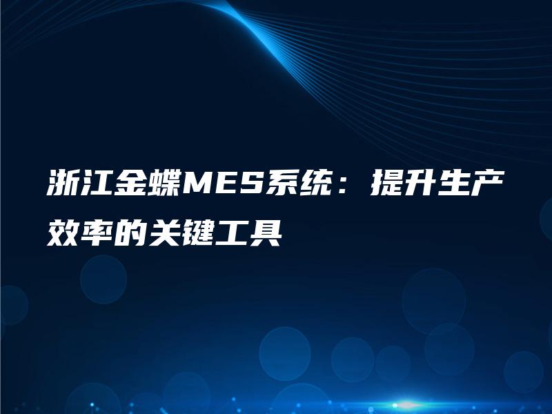 浙江金蝶MES系统：提升生产效率的关键工具