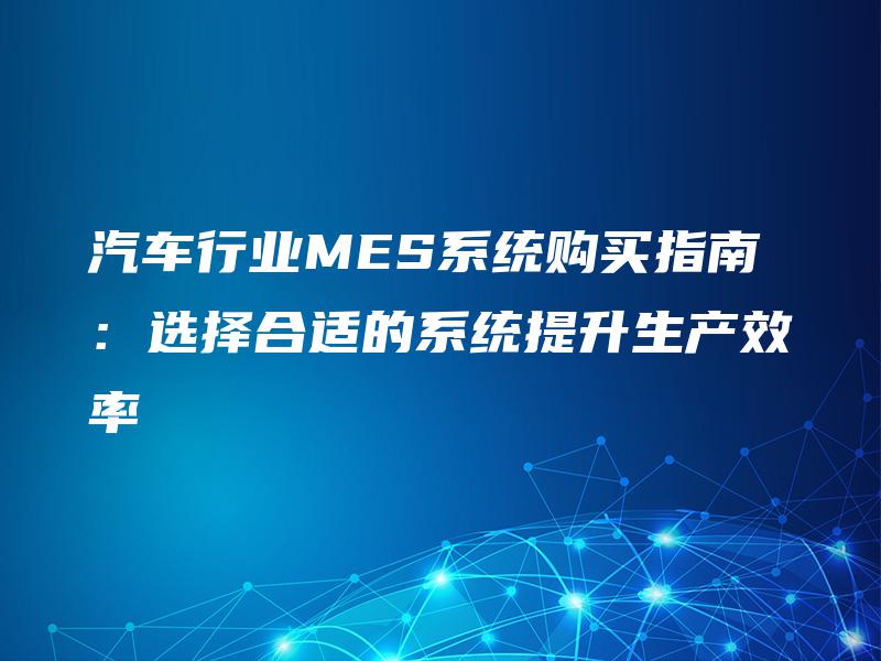 汽车行业MES系统购买指南：选择合适的系统提升生产效率