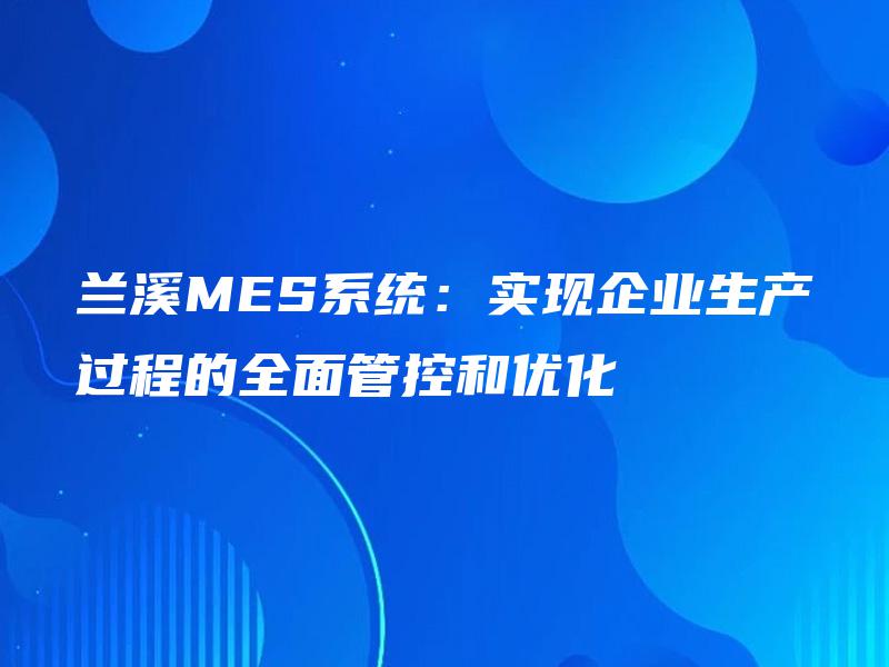 兰溪MES系统：实现企业生产过程的全面管控和优化
