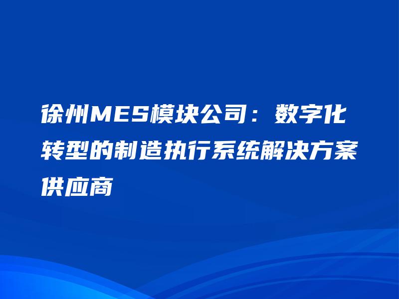 徐州MES模块公司：数字化转型的制造执行系统解决方案供应商