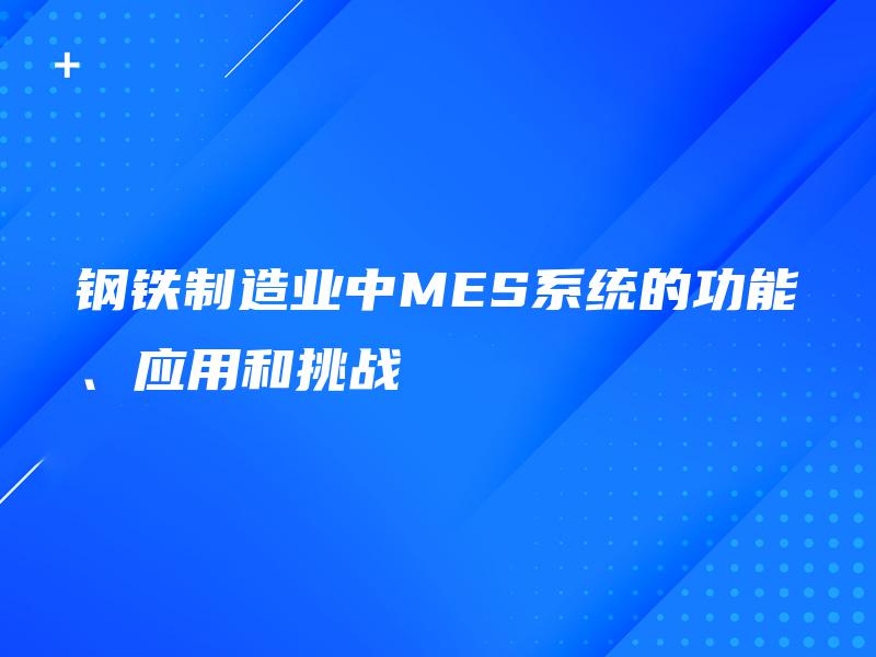 钢铁制造业中MES系统的功能、应用和挑战