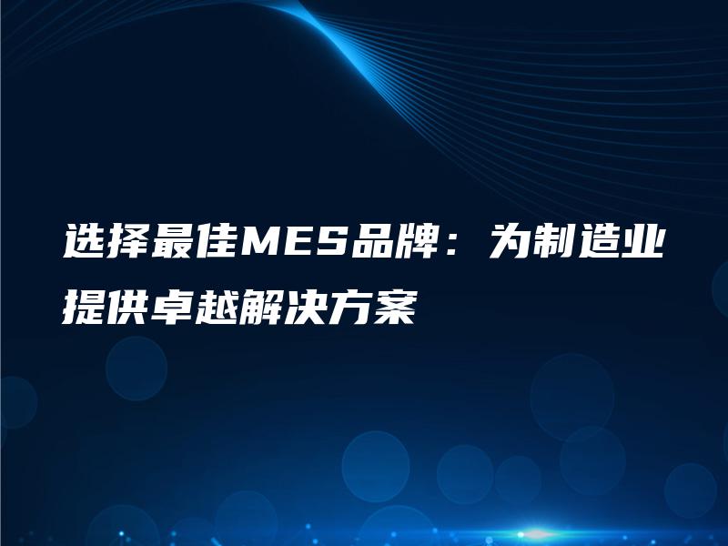 选择最佳MES品牌：为制造业提供卓越解决方案