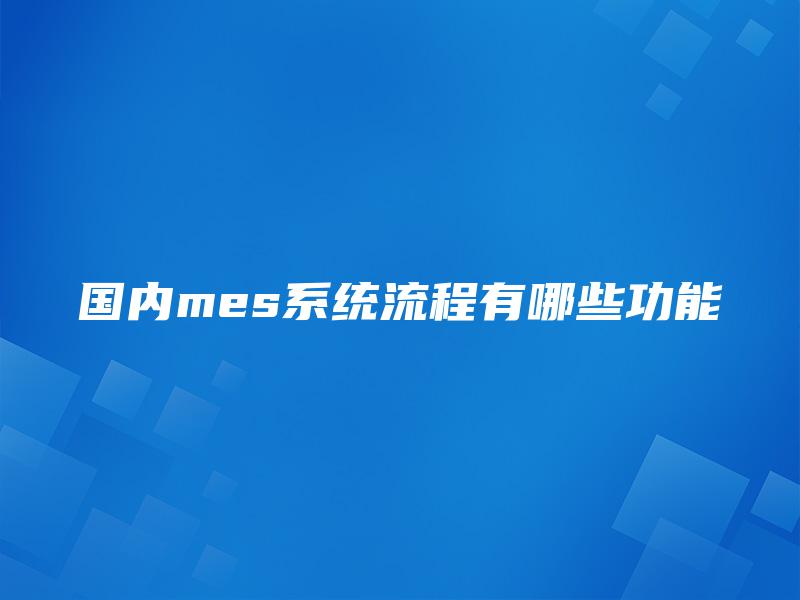 国内mes系统流程有哪些功能