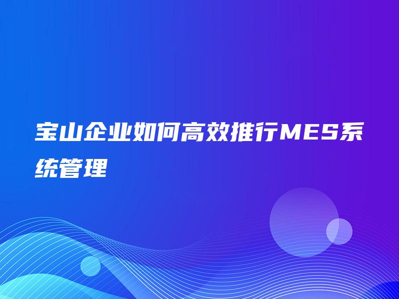 宝山企业如何高效推行MES系统管理