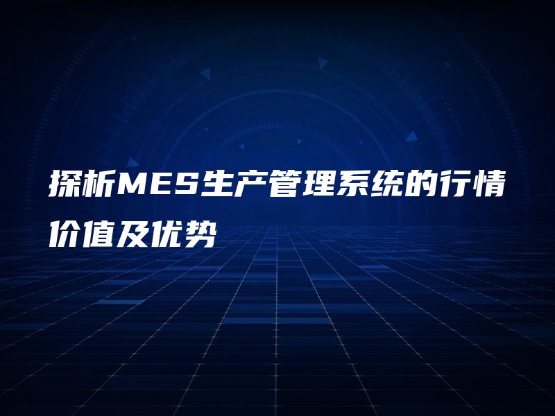 探析MES生产管理系统的行情价值及优势