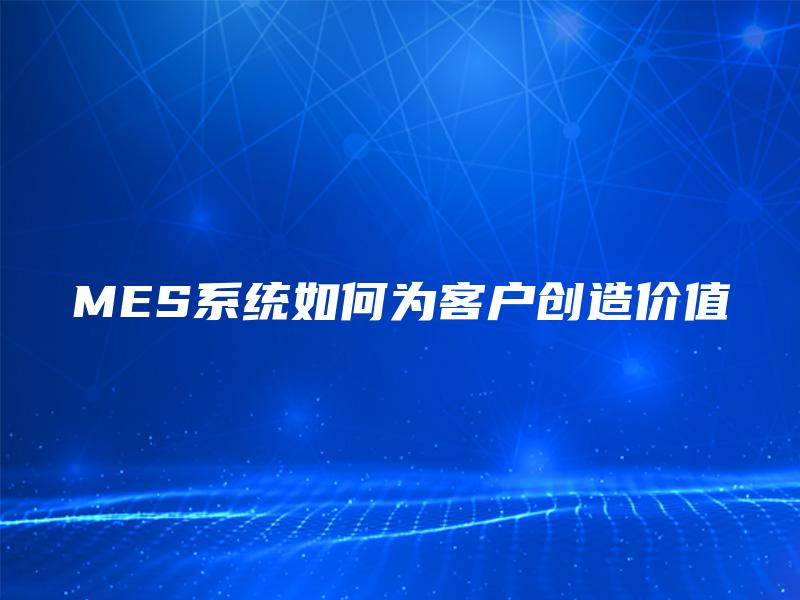 MES系统如何为客户创造价值
