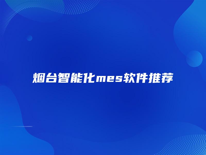 烟台智能化mes软件推荐