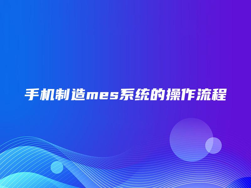 手机制造mes系统的操作流程