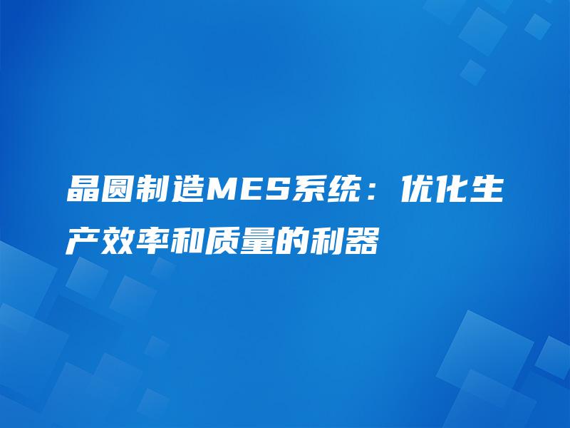 晶圆制造MES系统：优化生产效率和质量的利器