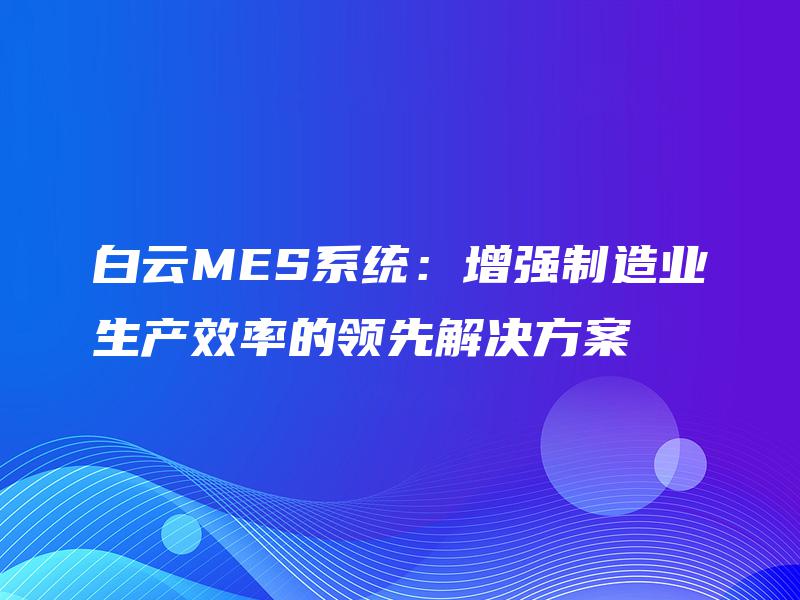 白云MES系统：增强制造业生产效率的领先解决方案