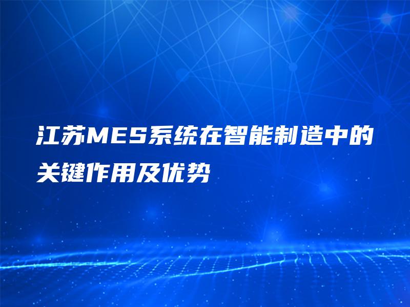江苏MES系统在智能制造中的关键作用及优势