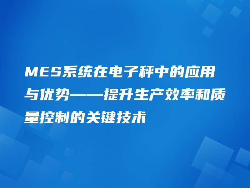 MES系统在电子秤中的应用与优势——提升生产效率和质量控制的关键技术