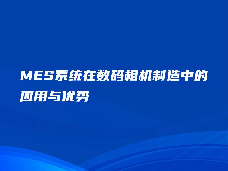 MES系统在数码相机制造中的应用与优势