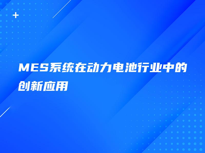MES系统在动力电池行业中的创新应用
