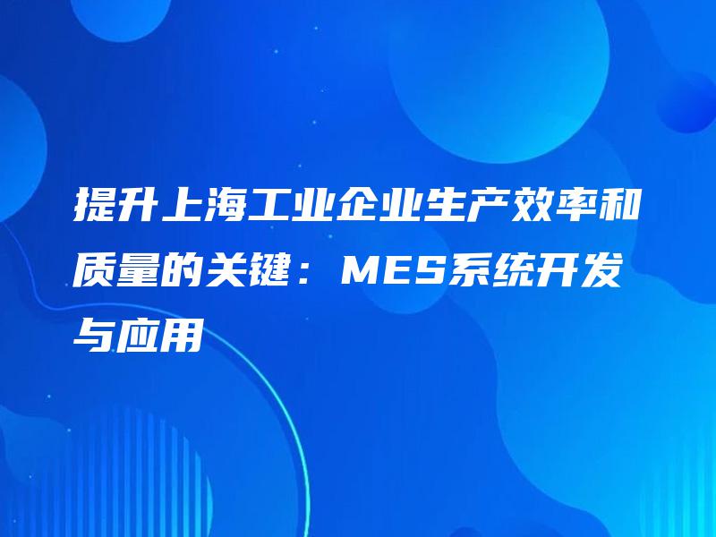 提升上海工业企业生产效率和质量的关键：MES系统开发与应用
