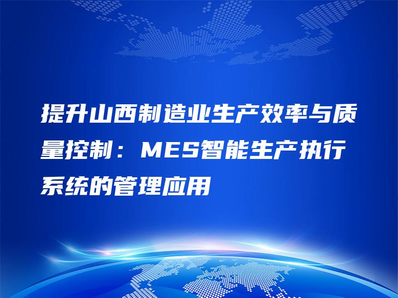 提升山西制造业生产效率与质量控制：MES智能生产执行系统的管理应用