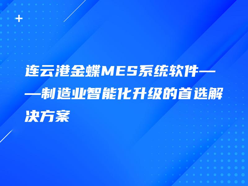 连云港金蝶MES系统软件——制造业智能化升级的首选解决方案
