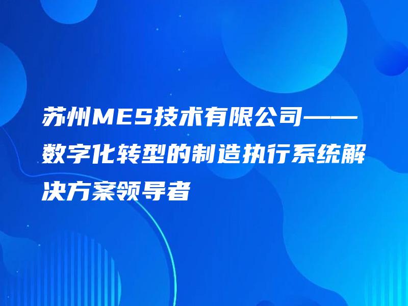 苏州MES技术有限公司——数字化转型的制造执行系统解决方案领导者